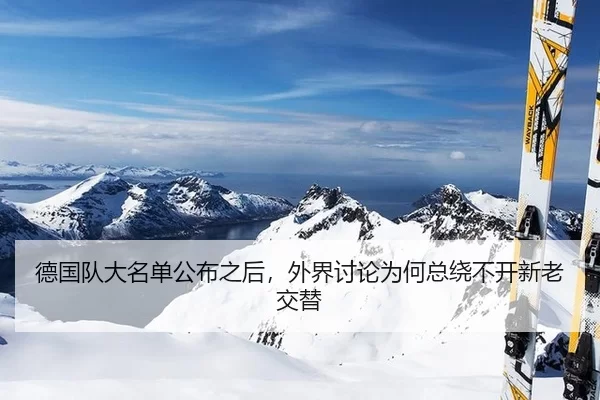 德国队大名单公布之后,外界讨论为何总绕不开新老交替