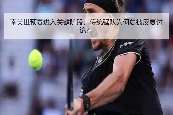 南美世预赛进入关键阶段,传统强队为何总被反复讨论?