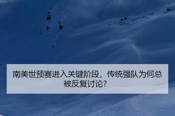 南美世预赛进入关键阶段，传统强队为何总被反复讨论？