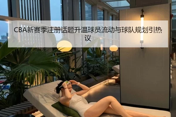 CBA新赛季注册话题升温球员流动与球队规划引热议