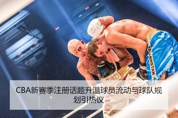 CBA新赛季注册话题升温球员流动与球队规划引热议