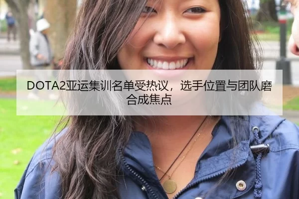 DOTA2亚运集训名单受热议，选手位置与团队磨合成焦点
