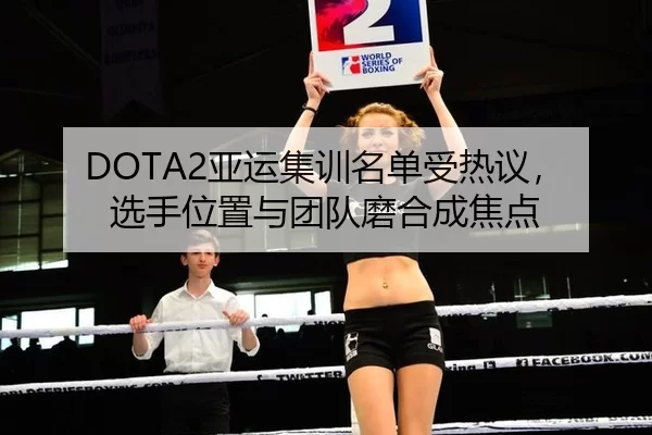 DOTA2亚运集训名单受热议,选手位置与团队磨合成焦点